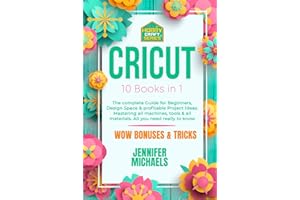 CRICUT: 10 books in 1: The complete Guide for Beginners, Design Space & profitable Project Ideas. Mastering all machines, tools & all materials. All you need really to know + "Wow" Bonuses & Tricks