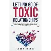 Letting go of Toxic Relationships: Break Free from Unhealthy Patterns, Recover from Emotional Wounds, Create New Boundaries, and Rebuild Your Self Worth