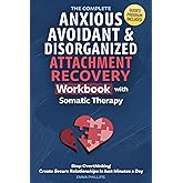 The Complete Anxious, Avoidant &amp; Disorganized Attachment Recovery Workbook with Somatic Therapy: Create &amp; Grow A Secure Style, Stop Overthinking &amp; Build Loving Relationships in Just 10 Minutes a Day