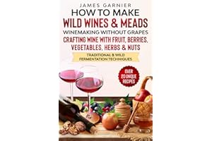 How to Make Wild Wines and Meads: Winemaking without Grapes - Crafting wine with Fruit, Berries, Vegetables, Herbs & Nuts - T
