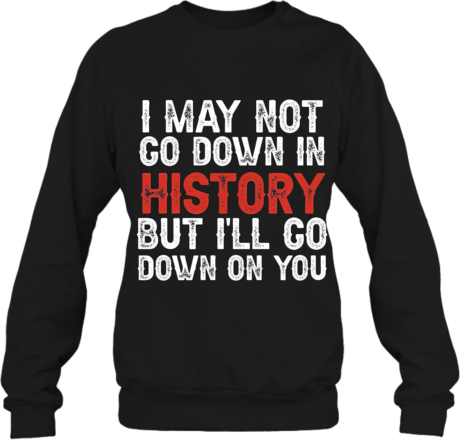 Amazon I May Not Go Down In History But I ll Go Down On You Unisex
