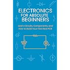 Electronics for Absolute Beginners: Learn Circuits, Components, and How to Build Your First Real PCB
