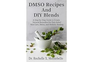 DMSO Recipes And DIY Blends: A Step-by-Step Guide to Create Natural Remedies for Pain Relief Skin Care, Detox, and Holistic H