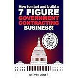HOW TO START AND BUILD A 7-FIGURE GOVERNMENT CONTRACTING BUSINESS!: Top 7 Easy Steps You Need To Take Right Now!
