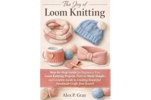 The Joy of Loom Knitting: Step-by-Step Guide for Beginners, Easy Loom Knitting Projects, Patterns Made Simple, and Complete G