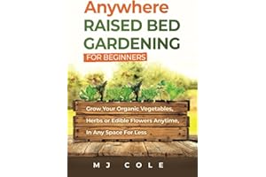 Anywhere Raised Bed Gardening for Beginners: Enjoy Nature and Grow Your Organic Vegetables, Herbs, or Edible Flowers Anytime in Any Space for Less