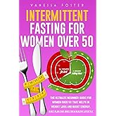 Intermittent Fasting for Women Over 50: The Ultimate Beginner Guide For Women Over 50 That Helps In Weight Loss And Boost Energy. A Diet Plan That Gives You A Healthy Lifestyle