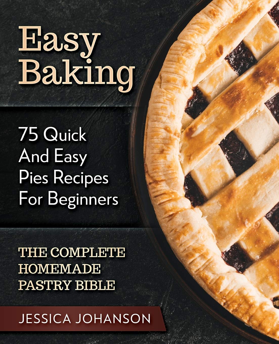 Easy Baking: 75 Quick And Easy Pies Recipes For Beginners. The Complete Homemade Pastry Bible.
