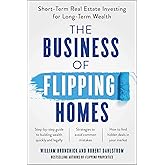 The Business of Flipping Homes: Short-Term Real Estate Investing for Long-Term Wealth