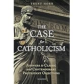 The Case for Catholicism: Answers to Classic and Contemporary Protestant Objections