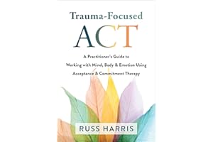 Trauma-Focused ACT: A Practitioner's Guide to Working with Mind, Body, and Emotion Using Acceptance and Commitment Therapy