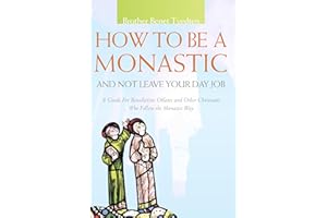 How to Be a Monastic and Not Leave Your Day Job: A Guide for Benedictine Oblates and Other Christians Who Follow the Monastic