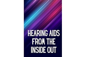 Hearing Aids From th e Inside Out: How To Choose A Good One And Maximise Its Power: Hearing Aid Secrets You Should Know