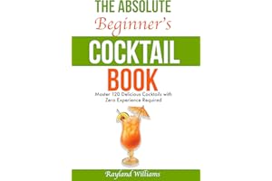 The Absolute Beginner’s Cocktail Book: Master 120 Delicious Cocktails with Zero Experience Required — An Easy, Illustrated Gu