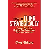 How to Think Strategically: Sharpen Your Mind. Develop Your Competency. Contribute to Success.