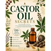 Castor Oil Secrets: Natural Remedies and Recipes to Boost Hair Growth, Rejuvenate Skin, Relieve Pain &amp; Achieve Full-Body Holistic Wellness