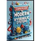 Complete Guide To Modern Hydraulic Systems: Industrial Hydraulic Systems &amp; Technology, From Fundamentals To Implementations, Flow Control &amp; Distribution Methods, Testing &amp; Performance Measurements