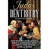 Judas Dentistry: How Dentists Scorn Science, Break the Hippocratic Oath, and Wreck Their Patients' Minds and Bodies