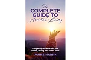 The Complete Guide To Assisted Living: Everything You Need To Know Before, During, and After a Move (Navigating the Assisted 
