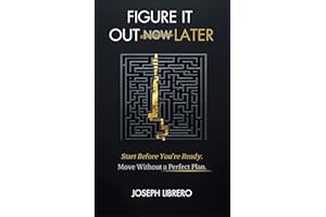 FIGURE IT OUT LATER: Start Before You’re Ready. Make Progress Without the Perfect Plan.