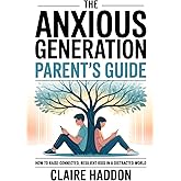 The Anxious Generation Parent’s Guide: How to Raise Connected, Resilient Kids in a Distracted World | A Science-Based Guide to Calm, Confidence, and Digital Balance at Home