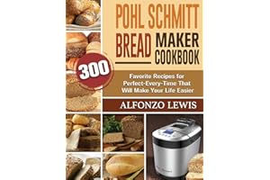 Pohl Schmitt Bread Maker Cookbook: 300 Favorite Recipes for Perfect-Every-Time That Will Make Your Life Easier