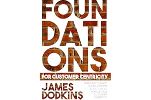 Foundations For Customer Centricity: Radically Change Your Company Structure To Achieve True Customer Centricity
