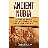 Ancient Nubia: A Captivating Guide to One of the Earliest Civilizations in Africa and African Kingdoms, Such as the Kingdoms 