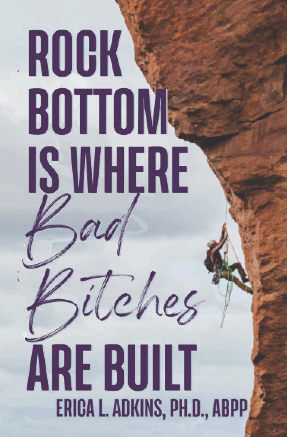 Rock Bottom is Where Bad Bitches Are Built: Find Your Footing; Conquer the Climb