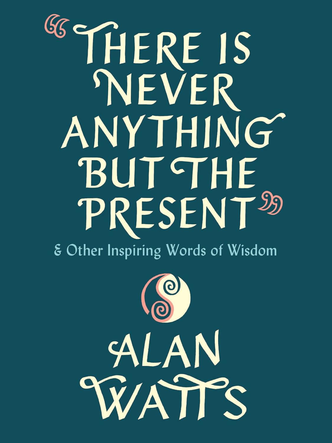 Quotations - There Is Never Anything but the Present: And Other Inspiring Words of Wisdom