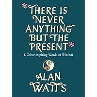 There Is Never Anything but the Present: And Other Inspiring Words of Wisdom