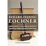 Rehabilitating Lochner: Defending Individual Rights against Progressive Reform