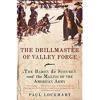 The Drillmaster of Valley Forge: The Baron de Steuben and the Making of the American Army