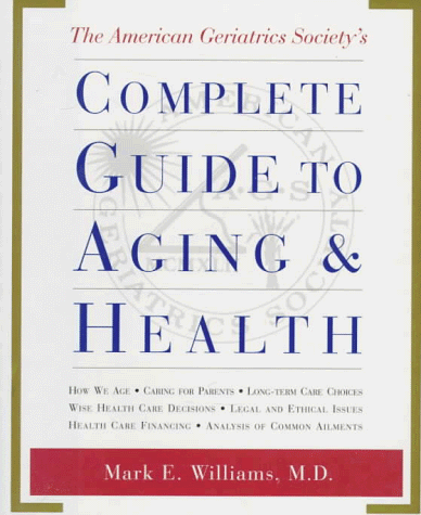 The American Geriatrics Society's Complete Guide to Aging and Health: How We Age*Caring for Parents*Long-Term Care Choices*Wise Health Care Decisions* ... Care Financing*Analysis of Common Ailments