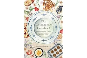 The Cottagecore Cookbook: Embracing Simplicity, Culinary Grace, and the Magic of Homestead Living
