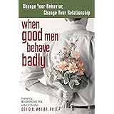 When Good Men Behave Badly: Change Your Behavior, Change Your Relationship
