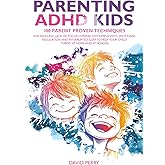 PARENTING ADHD KIDS: 100 PARENT PROVEN TECHNIQUES FOR TACKLING LACK OF FOCUS, HYPERACTIVITY, IMPULSIVITY, EMOTIONAL REGULATION AND INTERRUPTED SLEEP TO HELP YOUR CHILD THRIVE AT HOME AND AT SCHOOL
