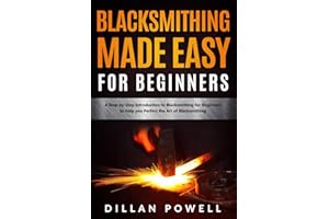 Blacksmithing Made Easy for Beginners: A Step-by-Step Introduction to Blacksmithing for Beginners to Help you Perfect the Art of Blacksmithing