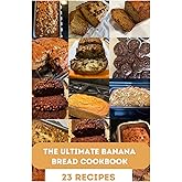 The Ultimate Banana Bread Cookbook: From Classic Loaves to Creative Twists: 23 Irresistible Banana Bread Recipes