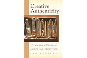 Creative Authenticity: 16 Principles to Clarify and Deepen Your Artistic Vision