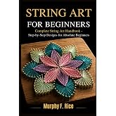 STRING ART FOR BEGINNERS: Complete String Art Handbook - Step-by-Step Designs for Absolute Beginners
