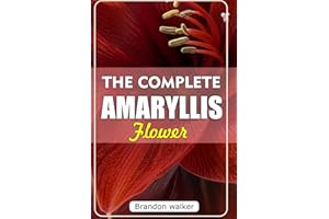 THE COMPLETE AMARYLLIS FLOWERS: The Ultimate Beginner's Guide to Growing, Caring For, and Harvesting Stunning Amaryllis at Ho