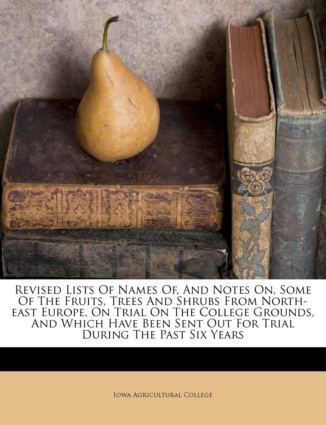 Revised Lists Of Names Of And Notes On Some Of The Fruits Trees And Shrubs From North East Europe On Trial On The College Grounds And Which Have Been Sent Out For Trial