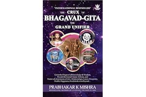 THE CRUX OF BHAGAVAD GITA THE GRAND UNIFIER: Get to the Origin of all Knowledge & Wisdom, Decode the Grand Cosmic Scheme, and