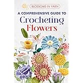 Blossoms in Yarn: A Comprehensive Guide to Crocheting Flowers