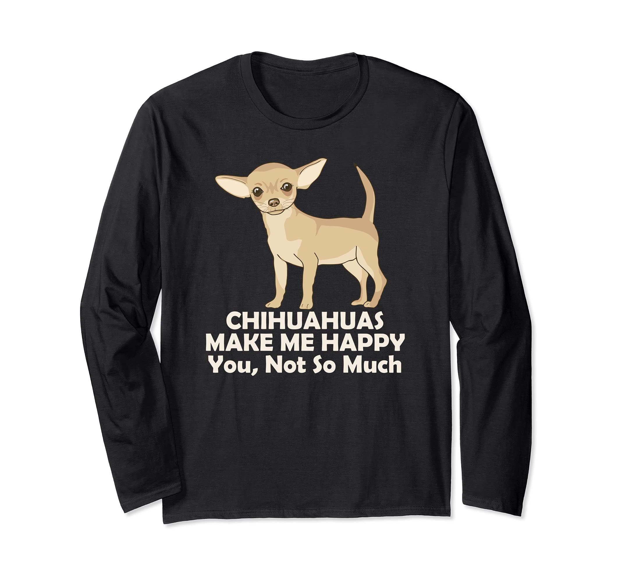 Chihuahuas Make Me Happy You Not So Much Long Sleeve T-Shirt