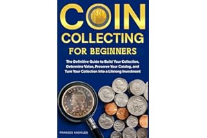 Coin Collecting for Beginners: The Definitive Guide to Build your Collection, Determine Value, Preserve your Catalog, and Turn your Collection into a Lifelong Investment.