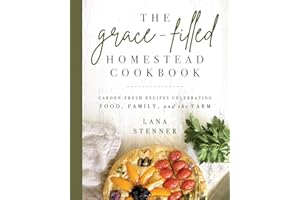 The Grace-Filled Homestead Cookbook: Garden-Fresh Recipes Celebrating Food, Family, and the Farm