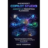 MICROSOFT COPILOT STUDIO AGENTIC AI PROMPTING PLAYBOOK: Practical Prompt Patterns for Building, Steering, and Scaling Autonomous Agents Across MS 365
