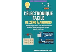 L’Électronique Facile : De Zéro à Arduino: Apprends pas à pas avec des explications simples, des schémas clairs et des projet